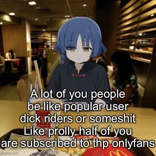 But seriously tho you guys dick ride any popular msmg user | A lot of you people be like popular user dick riders or someshit
Like prolly half of you are subscribed to thp onlyfans | image tagged in ryo eating mc donalds | made w/ Imgflip meme maker