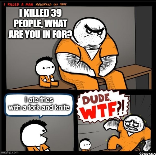 Bro wth | I KILLED 39 PEOPLE, WHAT ARE YOU IN FOR? I ate fries with a fork and knife | image tagged in srgrafo dude wtf | made w/ Imgflip meme maker