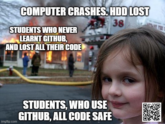 computer crashes. HDD lost | COMPUTER CRASHES. HDD LOST; STUDENTS WHO NEVER LEARNT GITHUB, AND LOST ALL THEIR CODE; STUDENTS, WHO USE GITHUB, ALL CODE SAFE | image tagged in memes,disaster girl,github,coding,programming,javascript | made w/ Imgflip meme maker