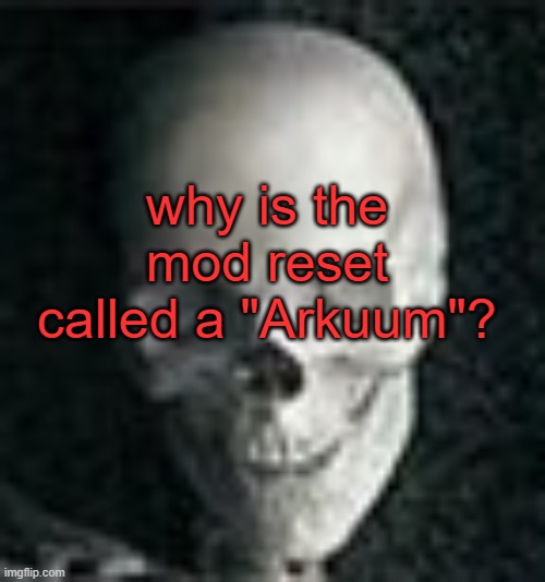 . | why is the mod reset called a "Arkuum"? | image tagged in skull | made w/ Imgflip meme maker