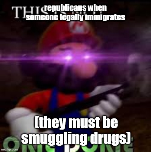 politics just don't make sense | republicans when someone legally immigrates; (they must be smuggling drugs) | image tagged in this is not okie dokie,memes | made w/ Imgflip meme maker