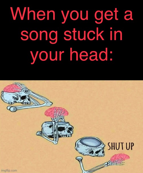 When you get a song stuck in your head: | image tagged in skeleton shut up meme | made w/ Imgflip meme maker