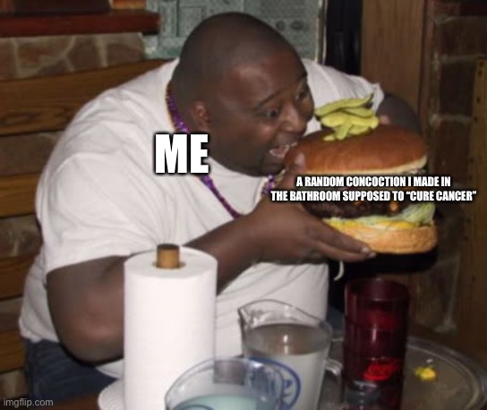 Fat guy eating burger | ME; A RANDOM CONCOCTION I MADE IN THE BATHROOM SUPPOSED TO “CURE CANCER” | image tagged in fat guy eating burger | made w/ Imgflip meme maker