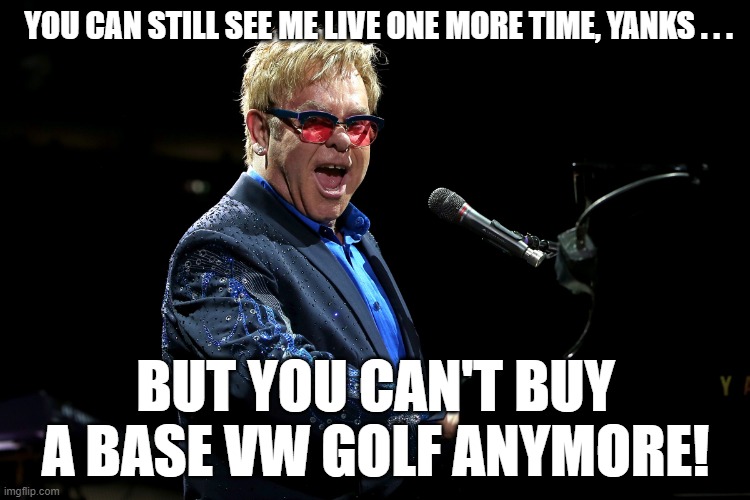 Elton John Mark 8 Golf | YOU CAN STILL SEE ME LIVE ONE MORE TIME, YANKS . . . BUT YOU CAN'T BUY A BASE VW GOLF ANYMORE! | image tagged in elton john,vw golf,golf 8,bring the base mark 8 golf to north america | made w/ Imgflip meme maker