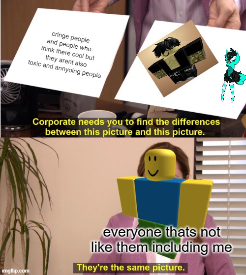 EXACTLY | cringe people and people who think there cool but they arent also toxic and annyoing people; everyone thats not like them including me | image tagged in roblox meme | made w/ Imgflip meme maker