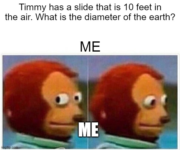 Pre algebra 7 be like for 6th graders | Timmy has a slide that is 10 feet in the air. What is the diameter of the earth? ME; ME | image tagged in memes,monkey puppet | made w/ Imgflip meme maker