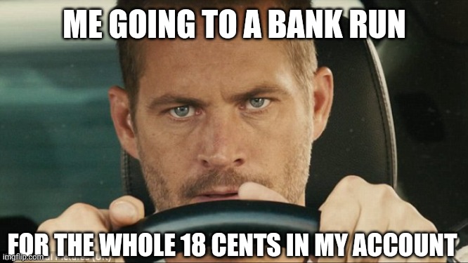 I earned that 18 cents | ME GOING TO A BANK RUN; FOR THE WHOLE 18 CENTS IN MY ACCOUNT | image tagged in paul walker | made w/ Imgflip meme maker