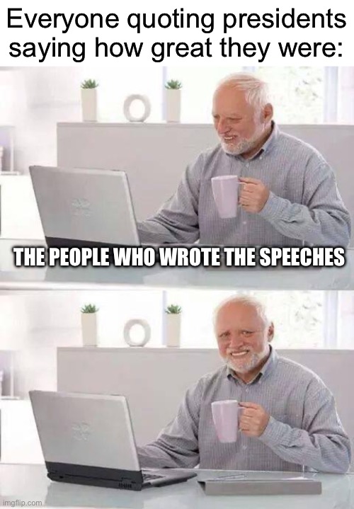 Hide the Pain Harold Meme | Everyone quoting presidents saying how great they were:; THE PEOPLE WHO WROTE THE SPEECHES | image tagged in memes,hide the pain harold,president,speech | made w/ Imgflip meme maker