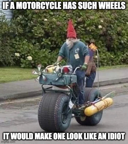 Motorcycle With Wide Wheels | IF A MOTORCYCLE HAS SUCH WHEELS; IT WOULD MAKE ONE LOOK LIKE AN IDIOT | image tagged in motorcycle,memes | made w/ Imgflip meme maker