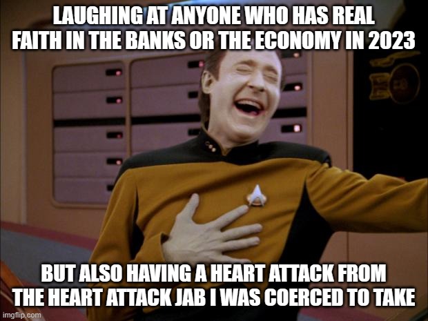 laughing Data | LAUGHING AT ANYONE WHO HAS REAL FAITH IN THE BANKS OR THE ECONOMY IN 2023; BUT ALSO HAVING A HEART ATTACK FROM THE HEART ATTACK JAB I WAS COERCED TO TAKE | image tagged in laughing data | made w/ Imgflip meme maker