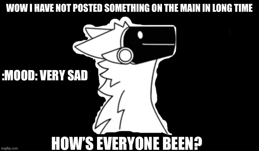 Ya I’m not happy…. After last night argument | WOW I HAVE NOT POSTED SOMETHING ON THE MAIN IN LONG TIME; :MOOD: VERY SAD; HOW’S EVERYONE BEEN? | image tagged in protogen but dark background | made w/ Imgflip meme maker