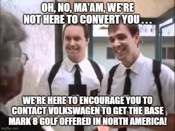 Mormons at Door Mark 8 Golf | OH, NO, MA'AM, WE'RE NOT HERE TO CONVERT YOU . . . WE'RE HERE TO ENCOURAGE YOU TO CONTACT VOLKSWAGEN TO GET THE BASE MARK 8 GOLF OFFERED IN NORTH AMERICA! | image tagged in mormons at door,vw golf,golf 8,bring the base mark 8 golf to north america | made w/ Imgflip meme maker