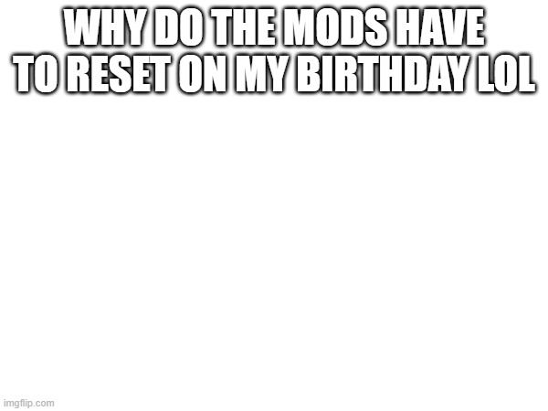 e | WHY DO THE MODS HAVE TO RESET ON MY BIRTHDAY LOL | made w/ Imgflip meme maker