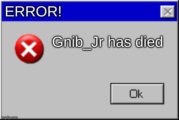 Windows Error Message | ERROR! Gnib_Jr has died | image tagged in windows error message | made w/ Imgflip meme maker