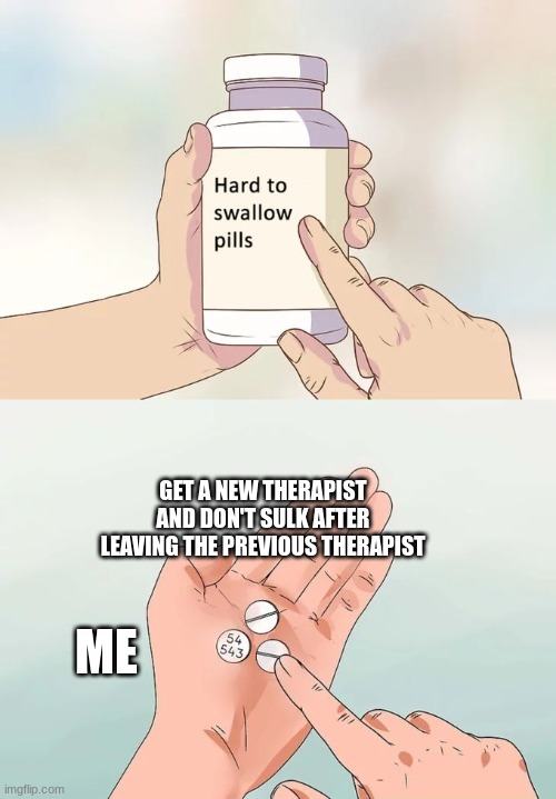 Hard To Swallow Pills | GET A NEW THERAPIST AND DON'T SULK AFTER LEAVING THE PREVIOUS THERAPIST; ME | image tagged in memes,hard to swallow pills | made w/ Imgflip meme maker