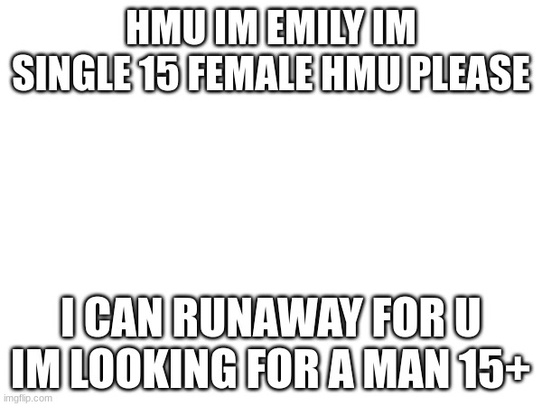 HMU IM EMILY IM SINGLE 15 FEMALE HMU PLEASE; I CAN RUNAWAY FOR U IM LOOKING FOR A MAN 15+ | image tagged in blank white template | made w/ Imgflip meme maker