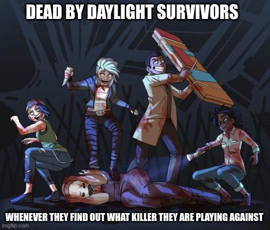 Toxic | DEAD BY DAYLIGHT SURVIVORS; WHENEVER THEY FIND OUT WHAT KILLER THEY ARE PLAYING AGAINST | image tagged in dead by daylight bully crew | made w/ Imgflip meme maker