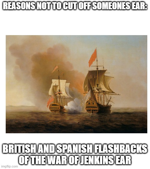 REASONS NOT TO CUT OFF SOMEONES EAR:; BRITISH AND SPANISH FLASHBACKS OF THE WAR OF JENKINS EAR | made w/ Imgflip meme maker