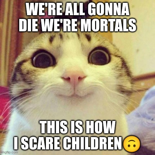 Smiling Cat | WE'RE ALL GONNA DIE WE'RE MORTALS; THIS IS HOW I SCARE CHILDREN🙃 | image tagged in memes,smiling cat | made w/ Imgflip meme maker
