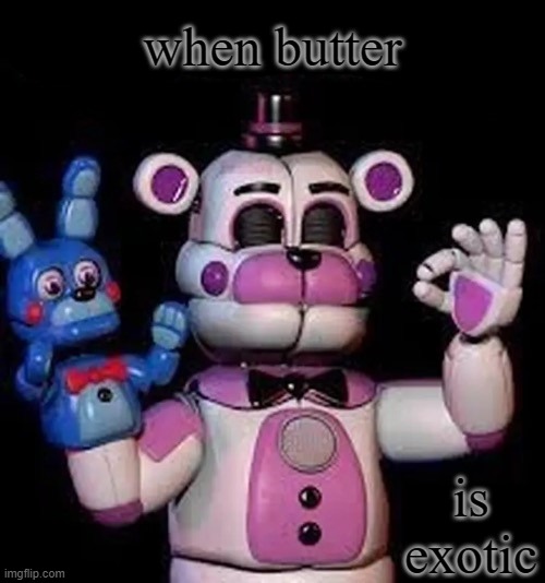 Satisfied Funtime Freddy | when butter; is exotic | image tagged in satisfied funtime freddy | made w/ Imgflip meme maker