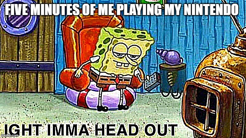 For real | FIVE MINUTES OF ME PLAYING MY NINTENDO | image tagged in spongebob ight imma head out | made w/ Imgflip meme maker