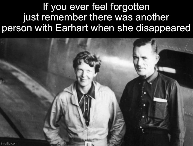 If you ever feel forgotten just remember there was another person with Earhart when she disappeared | image tagged in historical meme,i think i forgot something,news | made w/ Imgflip meme maker