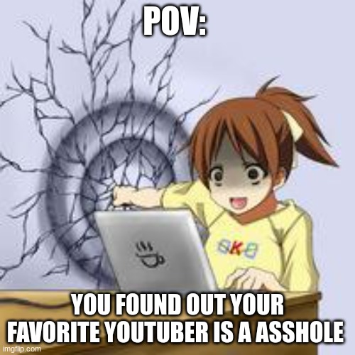 Anime wall punch | POV:; YOU FOUND OUT YOUR FAVORITE YOUTUBER IS A ASSHOLE | image tagged in anime wall punch | made w/ Imgflip meme maker