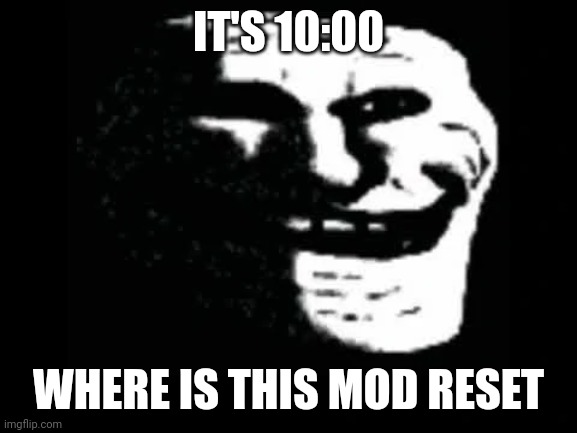 Trollge | IT'S 10:00; WHERE IS THIS MOD RESET | image tagged in trollge | made w/ Imgflip meme maker