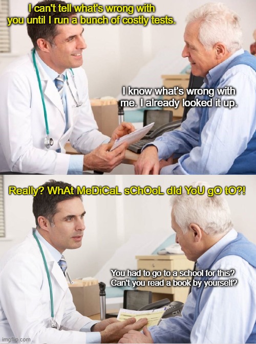 Some of them words is pretty hord | I can't tell what's wrong with you until I run a bunch of costly tests. I know what's wrong with me. I already looked it up. Really? WhAt MeDiCaL sChOoL dId YoU gO tO?! You had to go to a school for this? 
Can't you read a book by yourself? | made w/ Imgflip meme maker