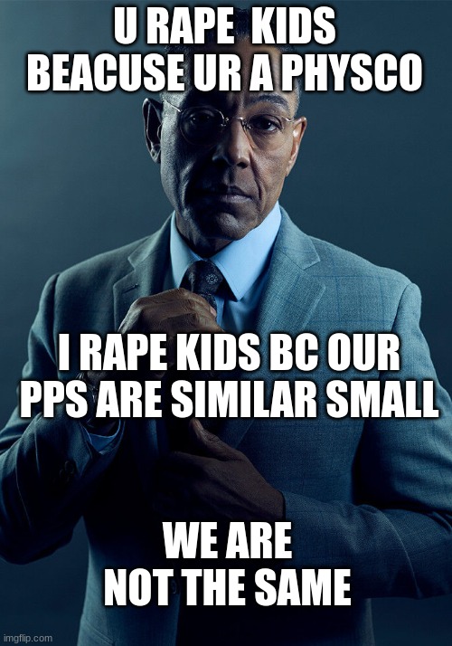 Gus Fring we are not the same | U RAPE  KIDS BEACUSE UR A PHYSCO I RAPE KIDS BC OUR PPS ARE SIMILAR SMALL WE ARE NOT THE SAME | image tagged in gus fring we are not the same | made w/ Imgflip meme maker