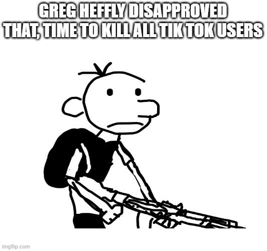 GREG HEFFLY DISAPPROVED THAT, TIME TO KILL ALL TIK TOK USERS | made w/ Imgflip meme maker