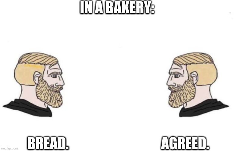 ? | IN A BAKERY:; AGREED. BREAD. | image tagged in double yes chad,bread,agreed,agree | made w/ Imgflip meme maker