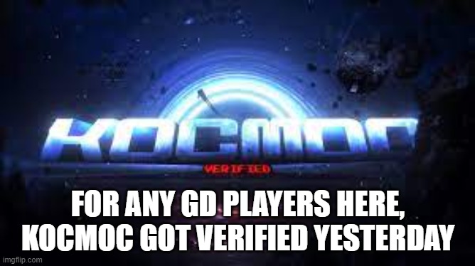 KOCMOC is a new level that will hopefully be top 1 soon | FOR ANY GD PLAYERS HERE, KOCMOC GOT VERIFIED YESTERDAY | made w/ Imgflip meme maker