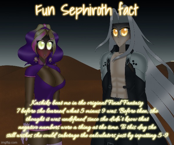 Kashiko Murasaki and Sephiroth | Fun Sephiroth fact; Kashiko beat me in the original Final Fantasy 7 before she learned what 5 minus 9 was. Before then, she thought it was undefined since she didn’t know that negative numbers were a thing at the time. To this day she still wishes she could sabotage the calculators just by inputting 5-9 | image tagged in kashiko murasaki and sephiroth | made w/ Imgflip meme maker