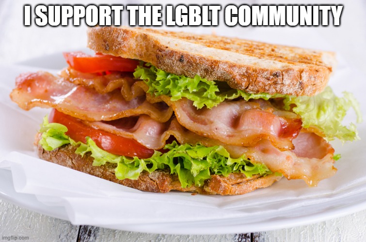 LG "Bacon Lettuce Tomato" Community | I SUPPORT THE LGBLT COMMUNITY | image tagged in i am all for blm bacon lettuce mater sangwich | made w/ Imgflip meme maker