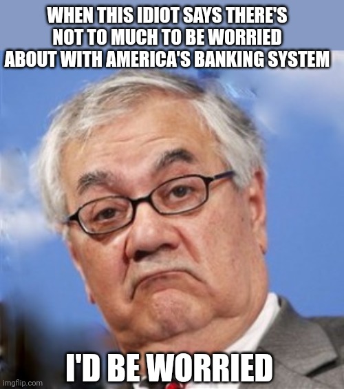Barney Frank | WHEN THIS IDIOT SAYS THERE'S NOT TO MUCH TO BE WORRIED ABOUT WITH AMERICA'S BANKING SYSTEM; I'D BE WORRIED | image tagged in barney frank | made w/ Imgflip meme maker