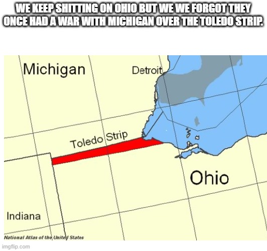 The Toledo war | WE KEEP SHITTING ON OHIO BUT WE WE FORGOT THEY ONCE HAD A WAR WITH MICHIGAN OVER THE TOLEDO STRIP. | image tagged in ohio,michigan,war | made w/ Imgflip meme maker