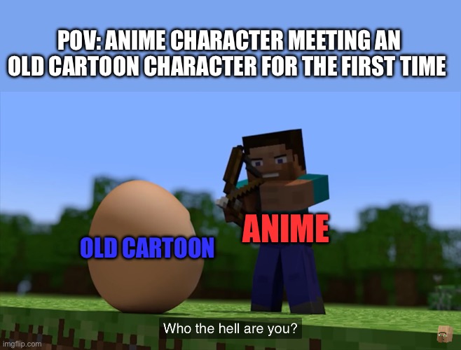 Anime characters meeting an old cartoon character be like | POV: ANIME CHARACTER MEETING AN OLD CARTOON CHARACTER FOR THE FIRST TIME; ANIME; OLD CARTOON | image tagged in cartoon,anime,relatable,accurate,minecraft,egg | made w/ Imgflip meme maker