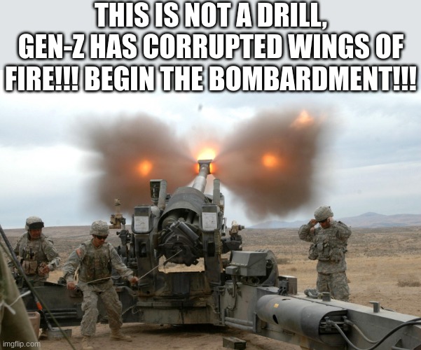 Howitzer Blast | THIS IS NOT A DRILL, GEN-Z HAS CORRUPTED WINGS OF FIRE!!! BEGIN THE BOMBARDMENT!!! | image tagged in howitzer blast | made w/ Imgflip meme maker
