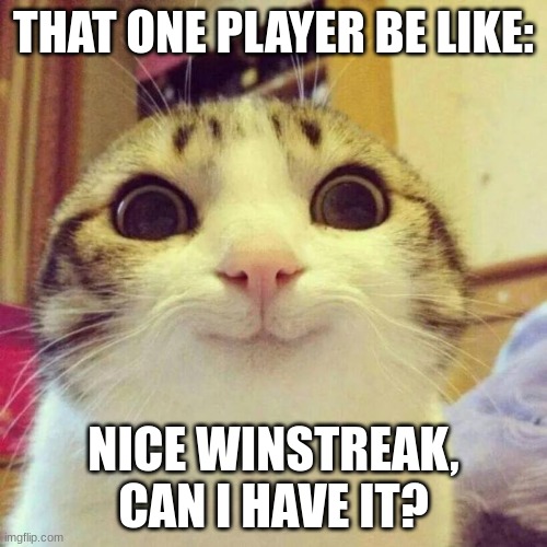 gamer pain | THAT ONE PLAYER BE LIKE:; NICE WINSTREAK, CAN I HAVE IT? | image tagged in memes,smiling cat | made w/ Imgflip meme maker