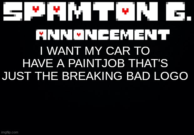Spamton announcement temp | I WANT MY CAR TO HAVE A PAINTJOB THAT'S JUST THE BREAKING BAD LOGO | image tagged in spamton announcement temp | made w/ Imgflip meme maker