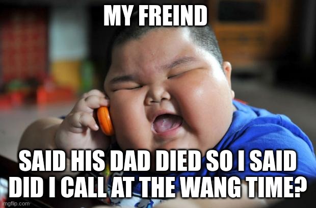 Uh oh gonna get striked |  MY FREIND; SAID HIS DAD DIED SO I SAID DID I CALL AT THE WANG TIME? | image tagged in fat asian kid | made w/ Imgflip meme maker