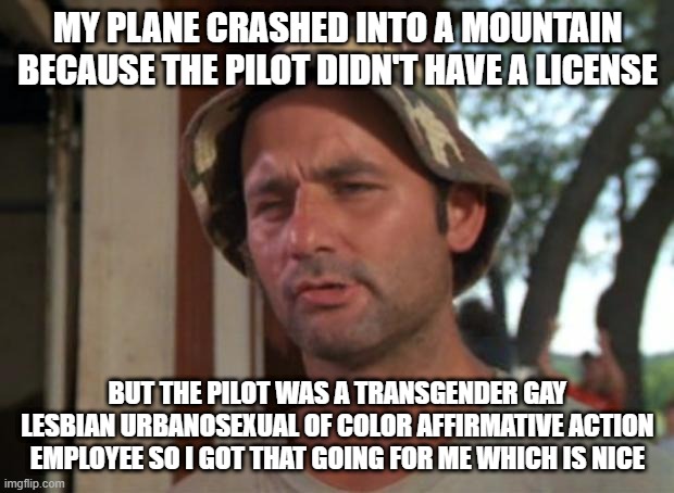 So I Got That Goin For Me Which Is Nice Meme | MY PLANE CRASHED INTO A MOUNTAIN BECAUSE THE PILOT DIDN'T HAVE A LICENSE BUT THE PILOT WAS A TRANSGENDER GAY LESBIAN URBANOSEXUAL OF COLOR A | image tagged in memes,so i got that goin for me which is nice | made w/ Imgflip meme maker
