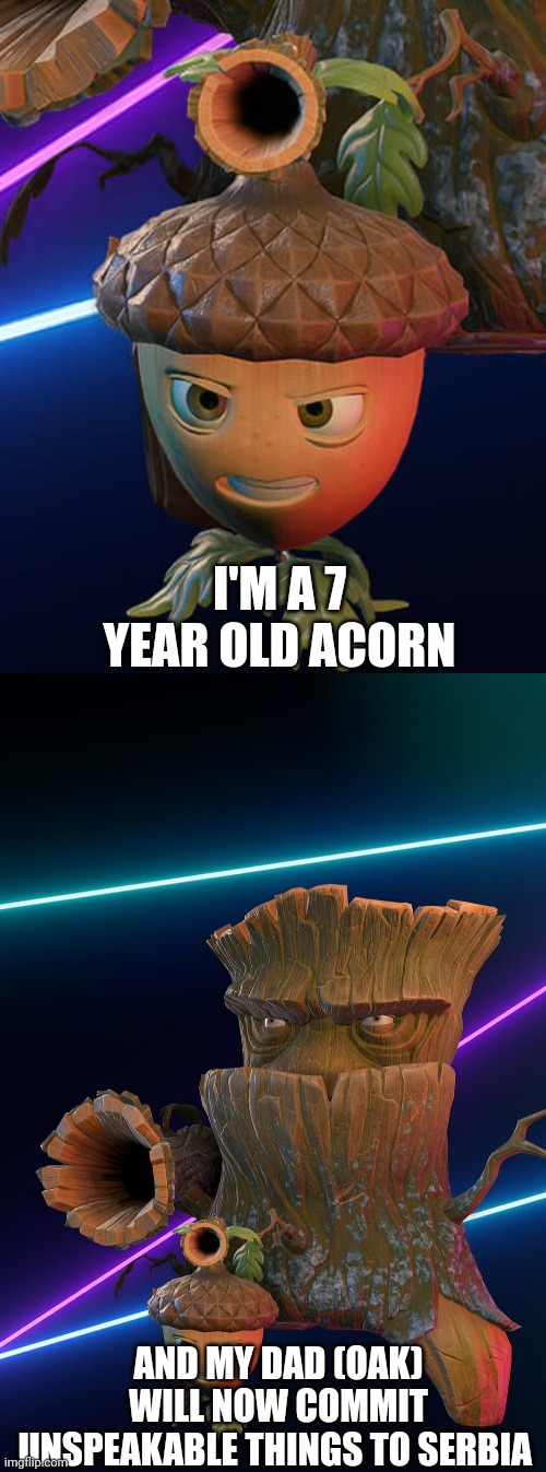 acorn | I'M A 7 YEAR OLD ACORN; AND MY DAD (OAK) WILL NOW COMMIT UNSPEAKABLE THINGS TO SERBIA | image tagged in dark humor,serbia | made w/ Imgflip meme maker