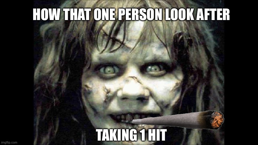 exorcist | HOW THAT ONE PERSON LOOK AFTER; TAKING 1 HIT | image tagged in exorcist | made w/ Imgflip meme maker