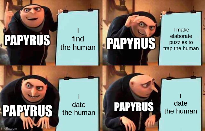 Character arc go boom | I find the human; I make elaborate puzzles to trap the human; PAPYRUS; PAPYRUS; i date the human; i date the human; PAPYRUS; PAPYRUS | image tagged in memes,gru's plan | made w/ Imgflip meme maker