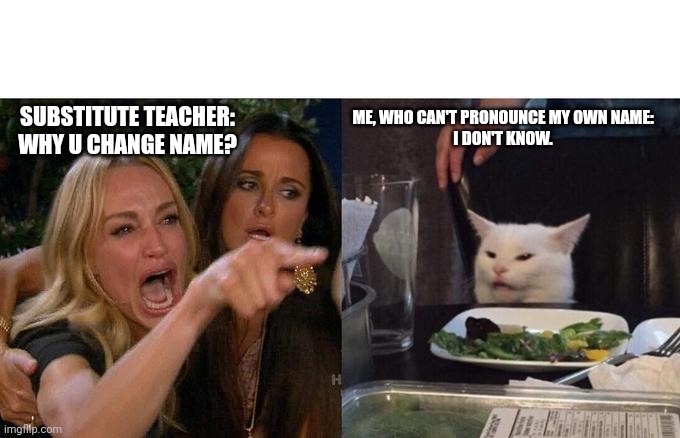 So true tho. Upvote if u agree | ME, WHO CAN'T PRONOUNCE MY OWN NAME:
I DON'T KNOW. SUBSTITUTE TEACHER: WHY U CHANGE NAME? | image tagged in memes,woman yelling at cat | made w/ Imgflip meme maker