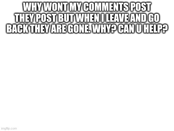 WHY WONT MY COMMENTS POST THEY POST BUT WHEN I LEAVE AND GO BACK THEY ARE GONE. WHY? CAN U HELP? | image tagged in help | made w/ Imgflip meme maker