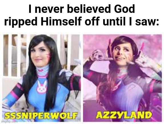 Lmao | I never believed God ripped Himself off until I saw: | image tagged in sssniperwolf vs azzyland | made w/ Imgflip meme maker