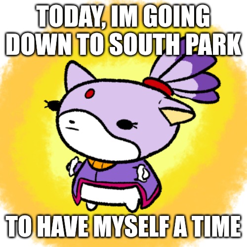 Blaze | TODAY, IM GOING DOWN TO SOUTH PARK; TO HAVE MYSELF A TIME | image tagged in blaze | made w/ Imgflip meme maker